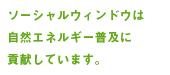 ソーシャルウィンドウは 自然エネルギー普及に 貢献しています。